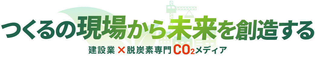 つくるの現場から 未来を創造する 建設業×脱炭素専門CO2メディア