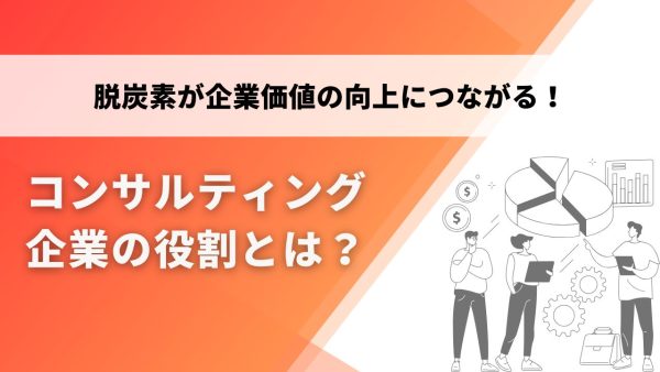 企業価値の向上につながる！脱炭素コンサルティング企業の役割とは？