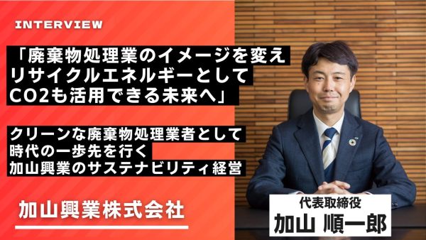 「廃棄物処理業のイメージを変えリサイクルエネルギーとしてCO2も活用できる未来へ」 クリーンな廃棄物処理業者として時代の一歩先を行く加山興業のサステナビリティ経営