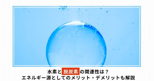 水素と脱炭素の関連性は？エネルギー源としてのメリット・デメリットも解説