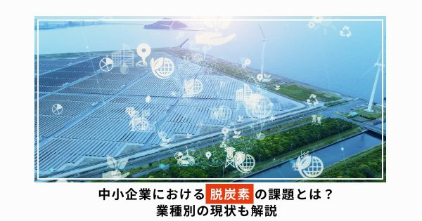 中小企業の脱炭素における課題とは？業種別の現状も解説