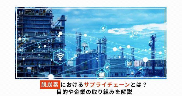 脱炭素におけるサプライチェーンとは？目的や企業の取り組みを解説