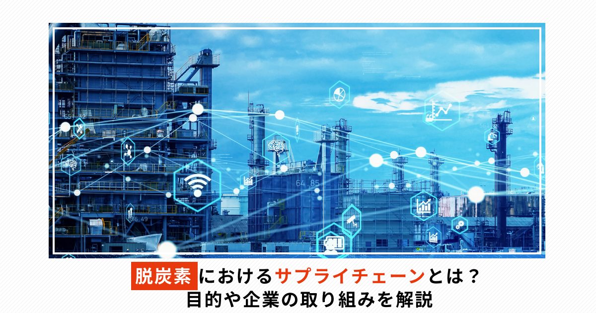 脱炭素におけるサプライチェーンとは？目的や企業の取り組みを解説