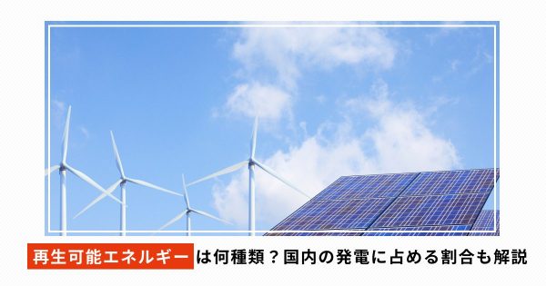 再生可能エネルギーは何種類？国内の発電に占める割合も解説