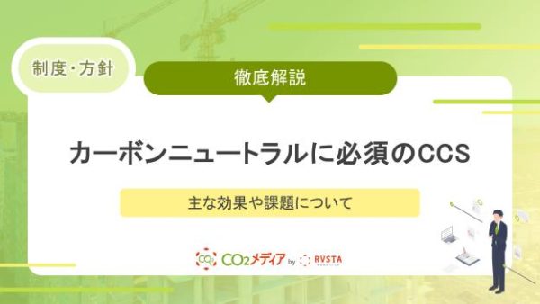 カーボンニュートラルの実現に必須の「CCS」とは｜主な効果や課題について