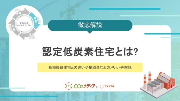 認定低炭素住宅とは?長期優良住宅との違いや補助金などのメリットを解説