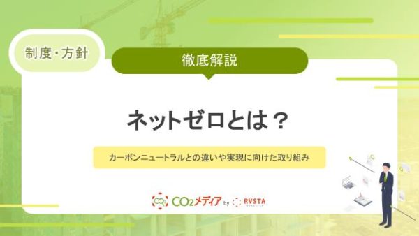 ネットゼロとは？カーボンニュートラルとの違いや実現に向けた取り組みを解説