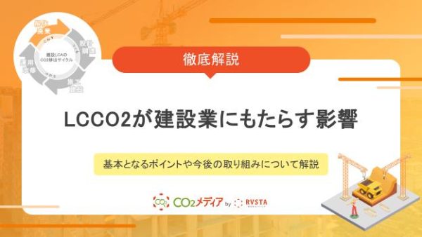 LCCO2が建設業にもたらす影響とは？基本となるポイントや今後の取り組みについて解説