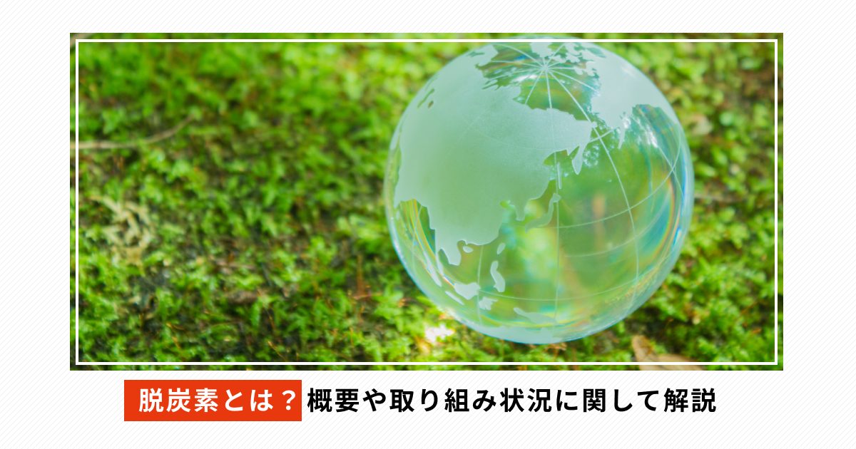 脱炭素とは？概要や取り組み状況に関して解説