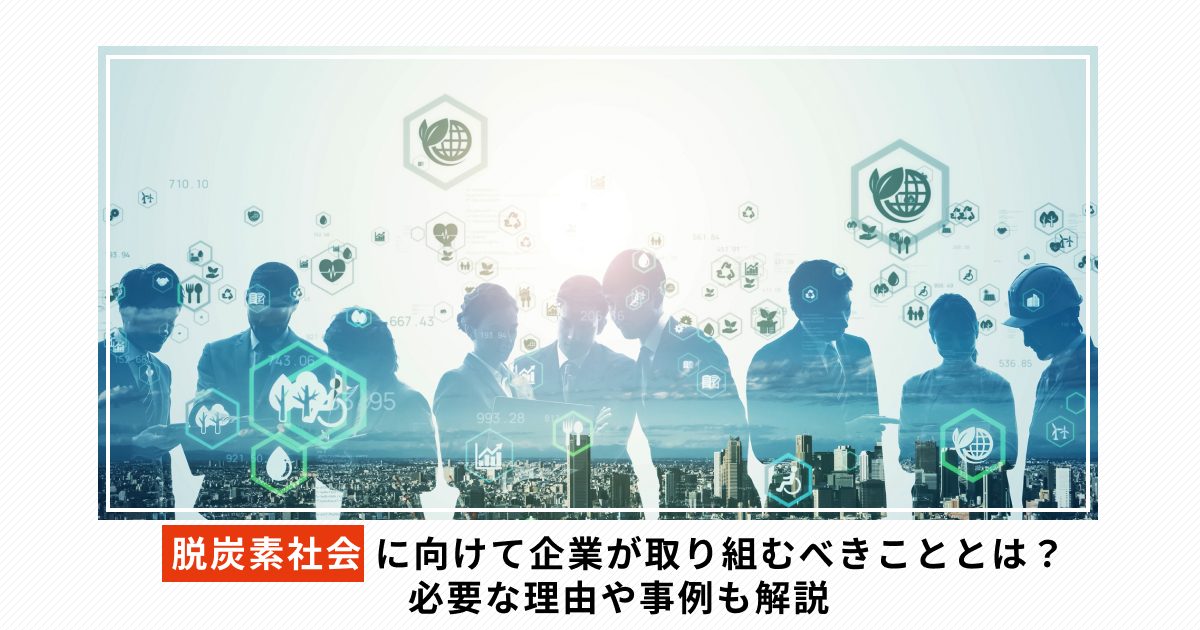 脱炭素社会に向けて企業が取り組むべきことは？必要な理由や事例も解説