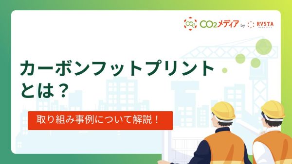 カーボンフットプリントとは？取り組み事例や算出方法について
