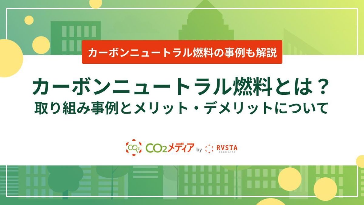 カーボンニュートラル燃料とは？取り組み事例とメリット・デメリットについて