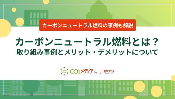 カーボンニュートラル燃料とは？取り組み事例とメリット・デメリットについて