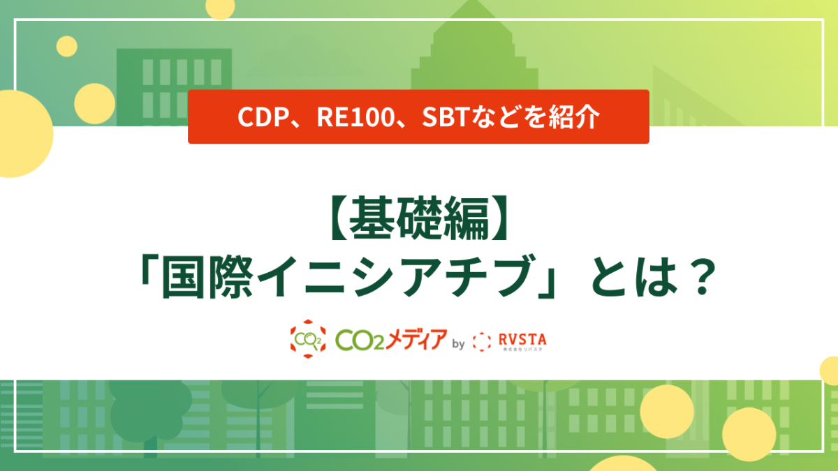 【基礎編】脱炭素をアピールする「国際イニシアチブ」とは？  CDP、RE100、SBTなどを紹介