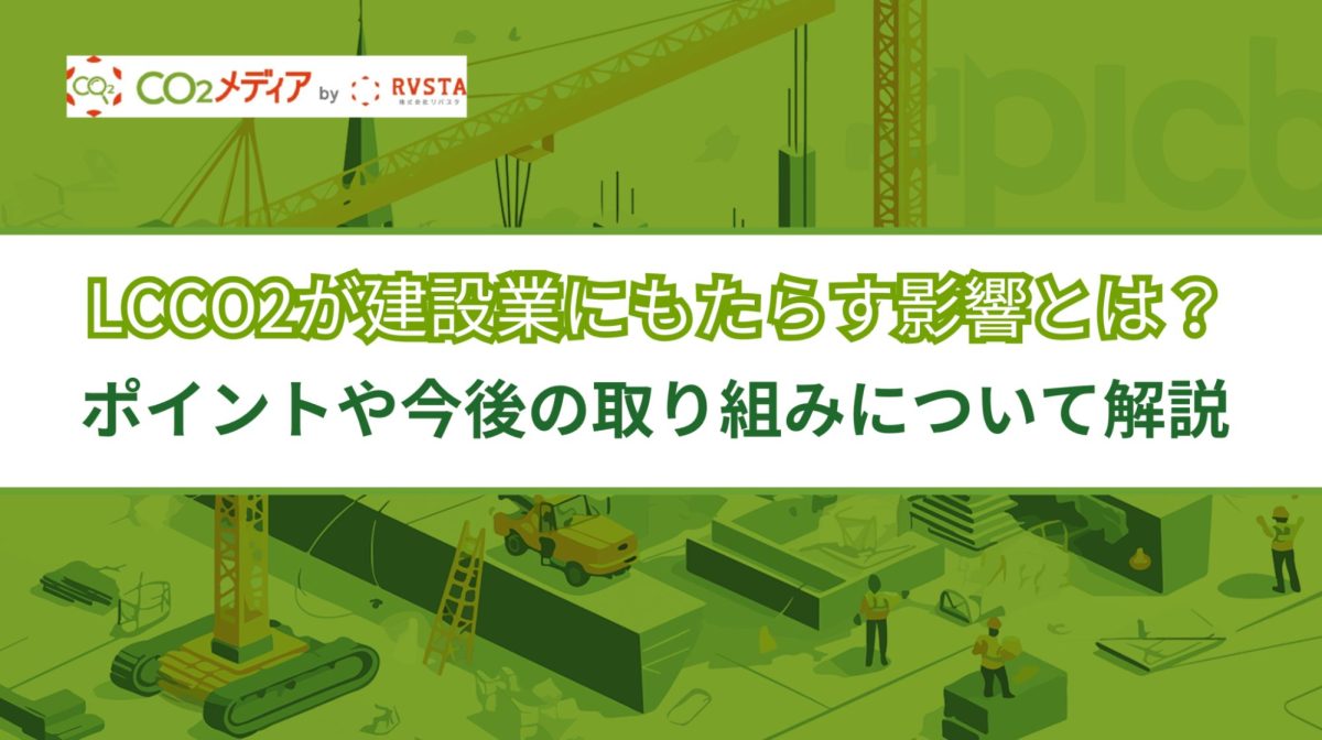 LCCO2が建設業にもたらす影響とは？基本となるポイントや今後の取り組みについて解説