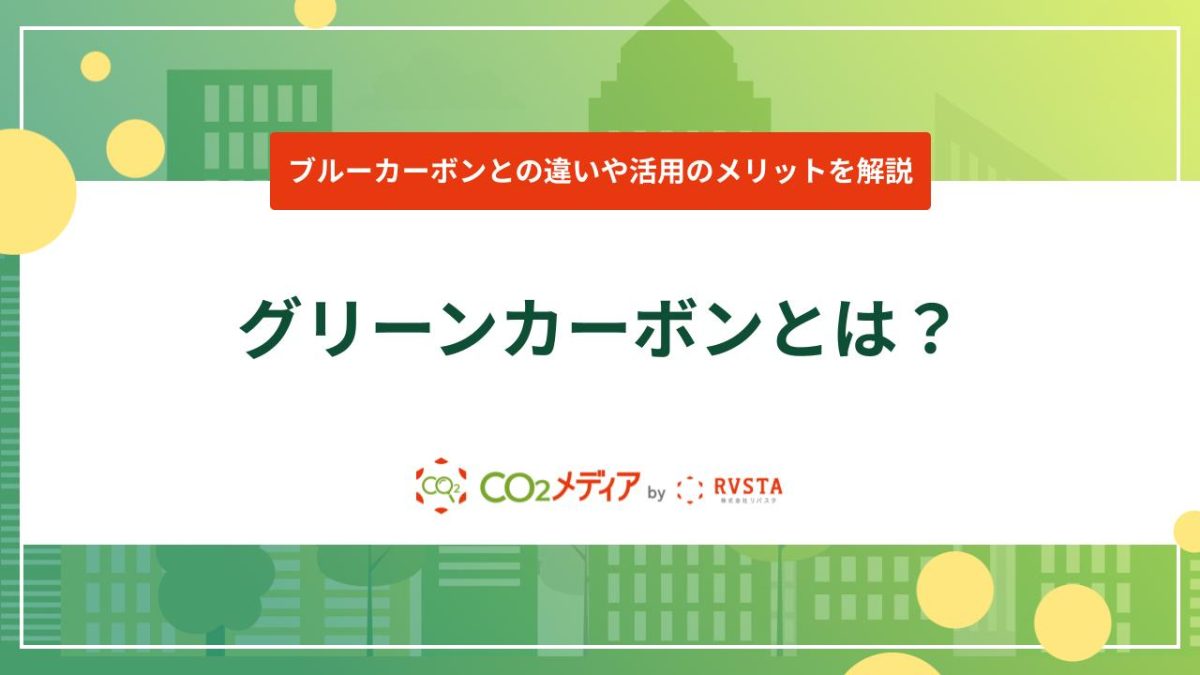 グリーンカーボンとは？ブルーカーボンとの違いや活用のメリットを解説！