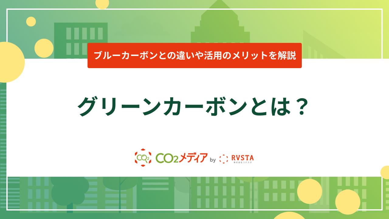 グリーンカーボンとは？ブルーカーボンとの違いや活用のメリットを解説！