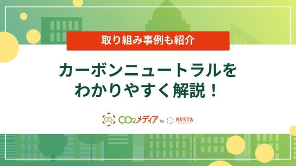 カーボンニュートラルをわかりやすく解説！取り組み事例も紹介　