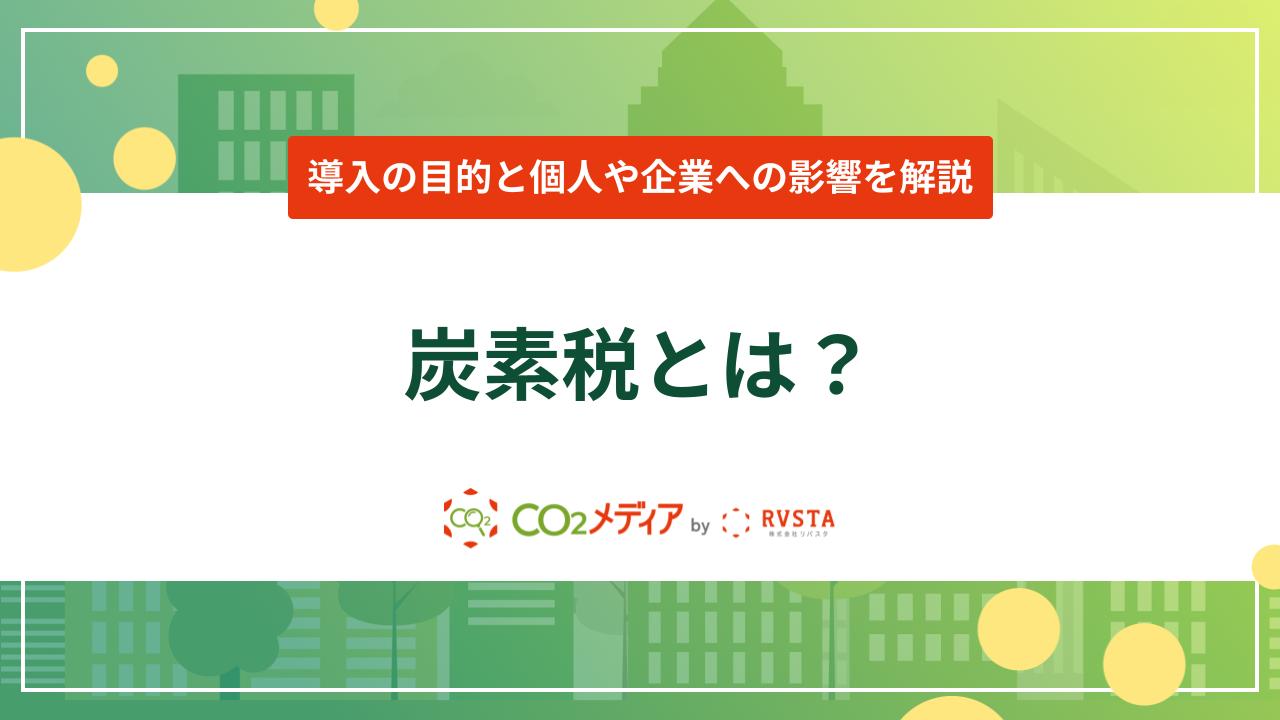 炭素税とは？導入の目的と個人や企業への影響を解説