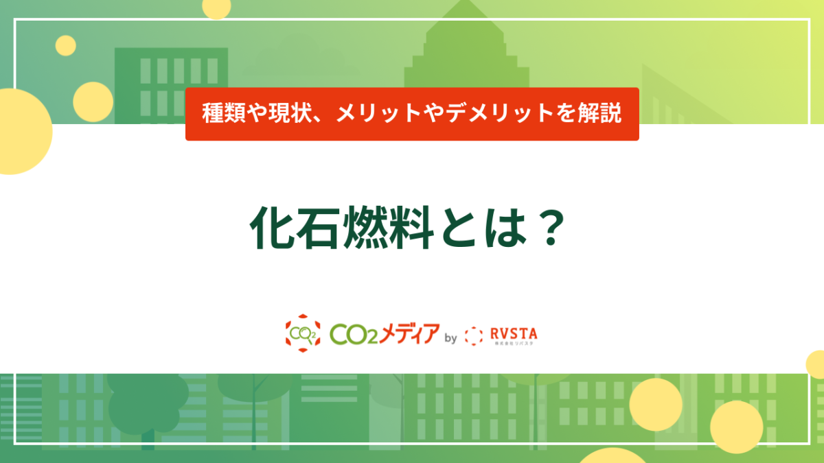 化石燃料とは？種類や現状、メリットやデメリットについて解説