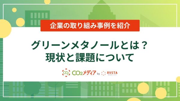 グリーンメタノールとは？現状と課題について