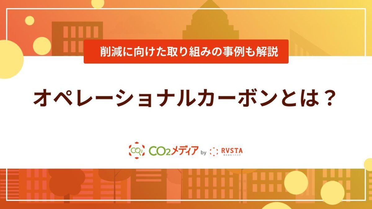 オペレーショナルカーボンとは?削減に向けた取り組みの建設業界の事例を紹介