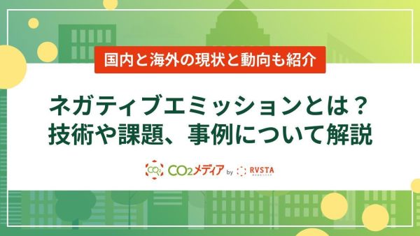 ネガティブエミッションとは？技術や課題、事例について解説