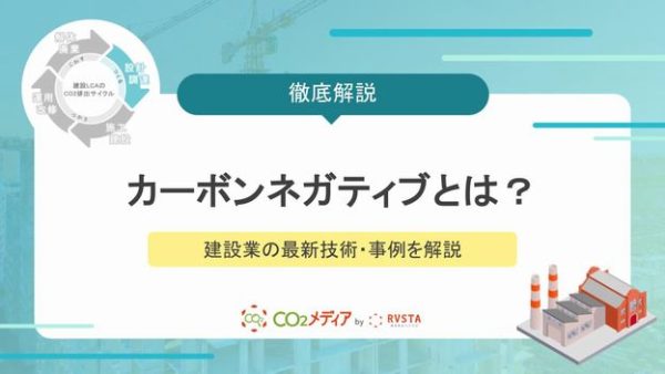 カーボンネガティブとは？建設業界が知っておきたい定義と最新技術・事例を解説