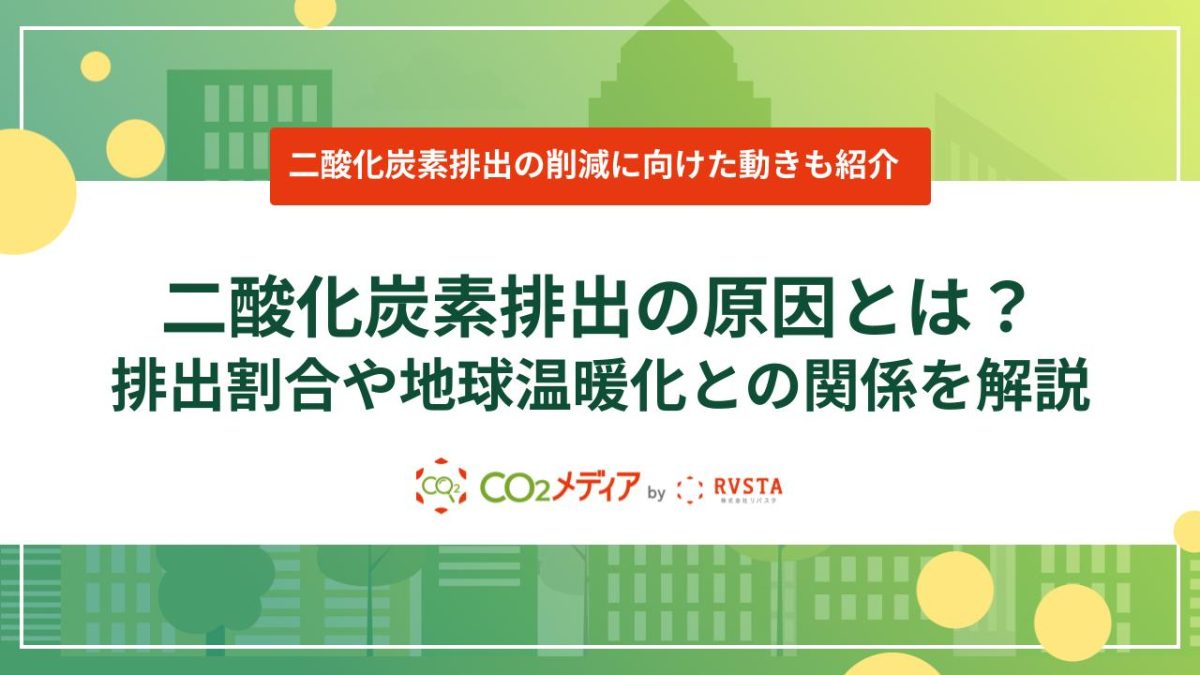 二酸化炭素排出の原因とは？排出割合や地球温暖化との関係を解説