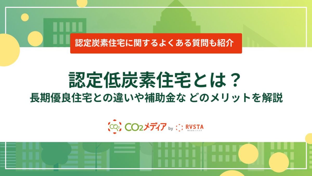 認定低炭素住宅とは?長期優良住宅との違いや補助金などのメリットを解説