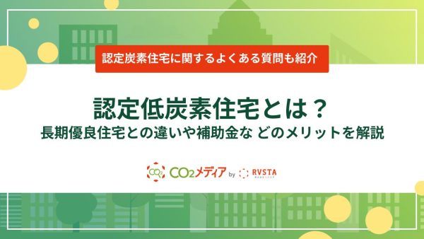 認定低炭素住宅とは?長期優良住宅との違いや補助金などのメリットを解説