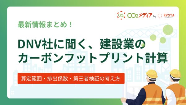 DNVに聞く、建設業のカーボンフットプリント計算 ―算定範囲・排出係数・第三者検証の考え方～