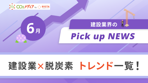 建設業×脱炭素　トレンド一覧！6月のピックアップニュース