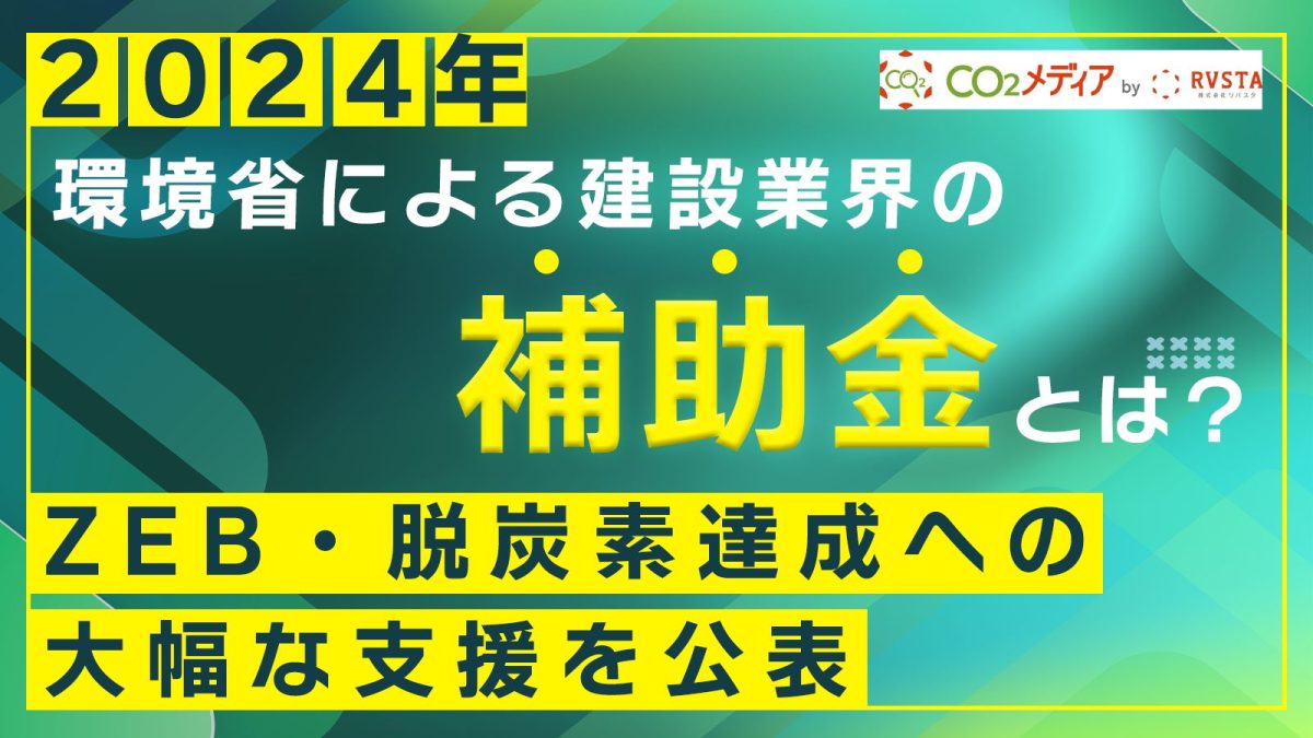 【2024年】建築業界に関する補助金制度が大きく変わる！ZEB・脱炭素達成への大幅な支援を公表、環境省による建設業界の補助金とは？