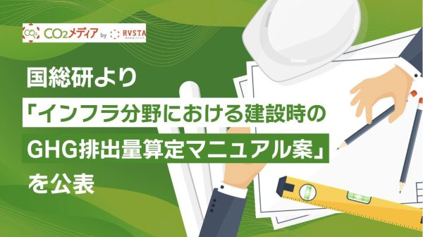 国総研より「インフラ分野における建設時のGHG排出量算定マニュアル案」を公表