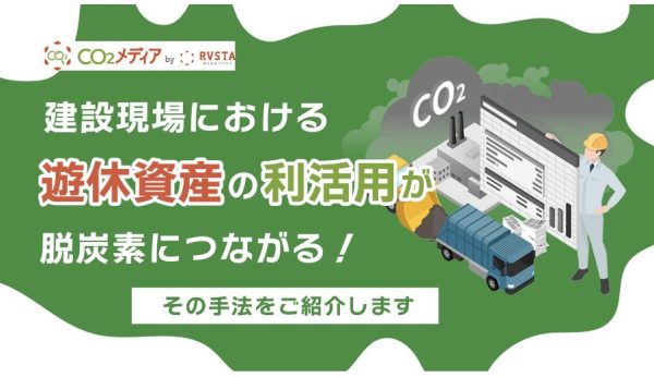 建設現場における遊休資産の利活用が脱炭素につながる！その手法をご紹介します