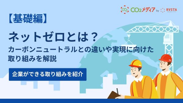 ネットゼロとは？カーボンニュートラルとの違いや実現に向けた取り組みを解説