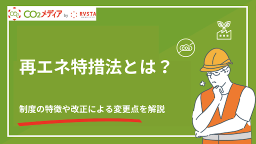 再エネ特措法とは？制度の特徴や改正による変更点を解説