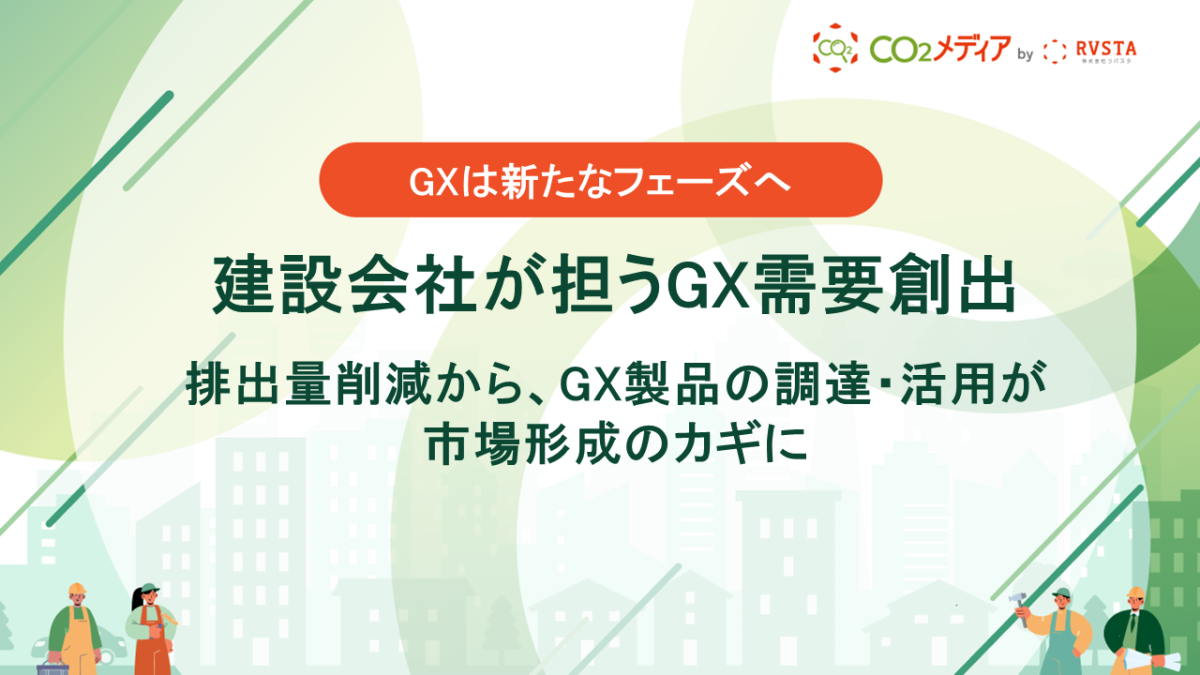 GXは新たなフェーズへ｜建設会社が担うGX需要創出 排出量削減から、GX製品の調達・活用が市場形成のカギに