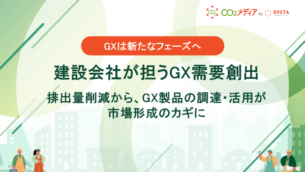 GXは新たなフェーズへ｜建設会社が担うGX需要創出 排出量削減から、GX製品の調達・活用が市場形成のカギに