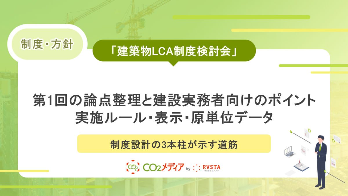 「建築物LCA制度検討会」第1回の論点整理と建設実務者向けのポイント～実施ルール・表示・原単位データ、制度設計の3本柱が示す道筋～