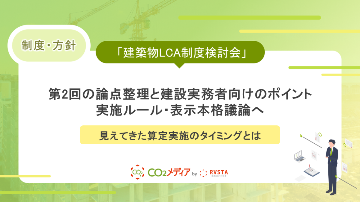「建築物LCA制度検討会」第2回の論点整理と建設実務者向けのポイント～実施ルール・表示本格議論へ。見えてきた算定実施のタイミングとは～