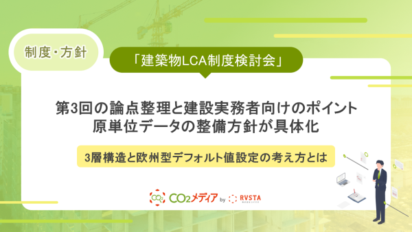 「建築物LCA制度検討会」第3回の論点整理と建設実務者向けのポイント～原単位データの整備方針が具体化。3層構造と欧州型デフォルト値設定の考え方とは～