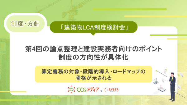 「建築物LCA制度検討会」第4回の論点整理と建設実務者向けのポイント～制度の方向性が具体化。算定義務の対象・段階的導入・ロードマップの骨格が示される～